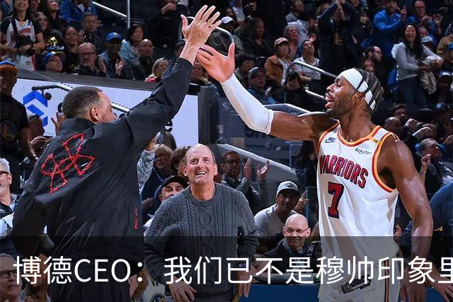 博德CEO：我们已不是穆帅印象里的球队，当年他都不愿在这训练